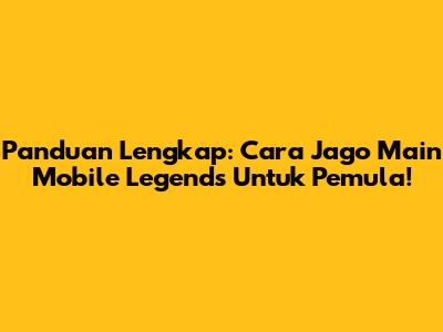 Panduan Lengkap: Cara Jago Main Mobile Legends Untuk Pemula!