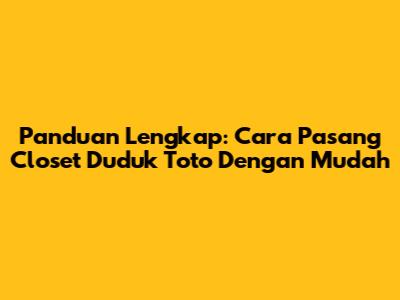 Panduan Lengkap: Cara Pasang Closet Duduk Toto Dengan Mudah
