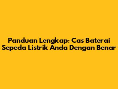 Panduan Lengkap: Cas Baterai Sepeda Listrik Anda Dengan Benar