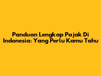 Panduan Lengkap Pajak Di Indonesia: Yang Perlu Kamu Tahu