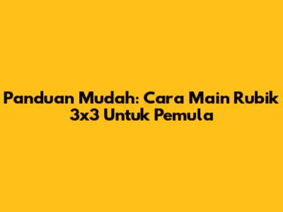 Panduan Mudah: Cara Main Rubik 3x3 Untuk Pemula