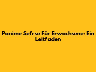 Panime Sefrse Für Erwachsene: Ein Leitfaden