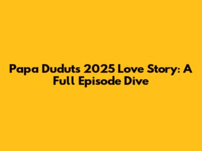 Papa Dudut's 2025 Love Story: A Full Episode Dive