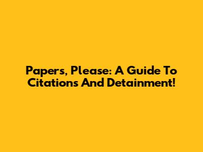 Papers, Please: A Guide To Citations And Detainment!