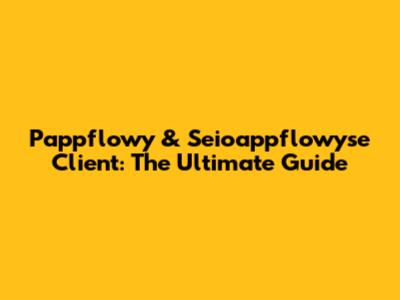 Pappflowy & Seioappflowyse Client: The Ultimate Guide