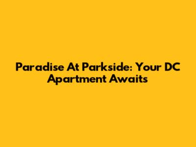 Paradise At Parkside: Your DC Apartment Awaits