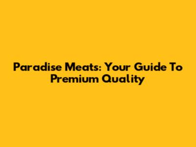 Paradise Meats: Your Guide To Premium Quality