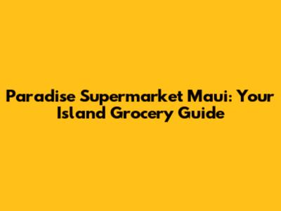 Paradise Supermarket Maui: Your Island Grocery Guide