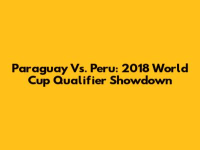 Paraguay Vs. Peru: 2018 World Cup Qualifier Showdown
