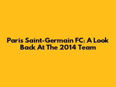 Paris Saint-Germain FC: A Look Back At The 2014 Team
