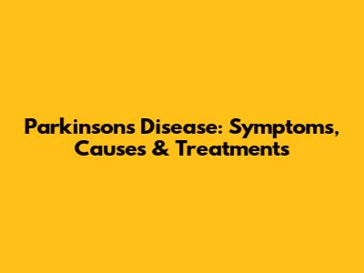 Parkinson's Disease: Symptoms, Causes & Treatments