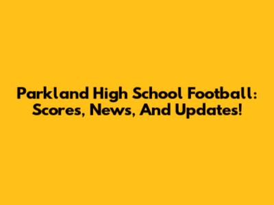 Parkland High School Football: Scores, News, And Updates!
