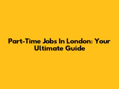 Part-Time Jobs In London: Your Ultimate Guide