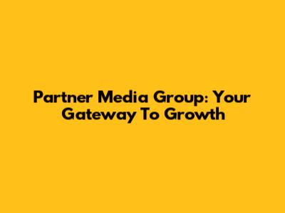 Partner Media Group: Your Gateway To Growth