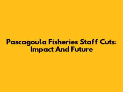 Pascagoula Fisheries Staff Cuts: Impact And Future