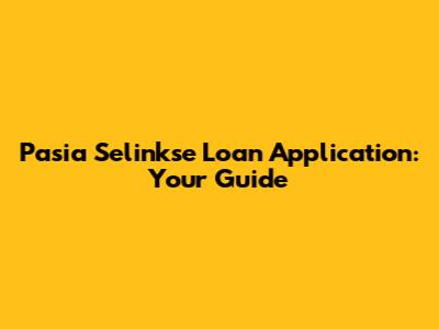 Pasia Selinkse Loan Application: Your Guide