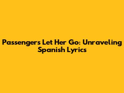 Passenger's "Let Her Go": Unraveling Spanish Lyrics