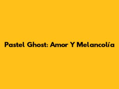 Pastel Ghost: Amor Y Melancolía