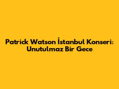Patrick Watson İstanbul Konseri: Unutulmaz Bir Gece