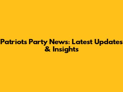 Patriots Party News: Latest Updates & Insights