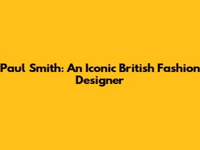 Paul Smith: An Iconic British Fashion Designer