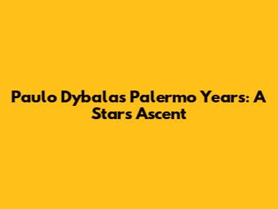 Paulo Dybala's Palermo Years: A Star's Ascent
