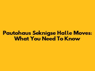 Pautohaus Seknigse Halle Moves: What You Need To Know
