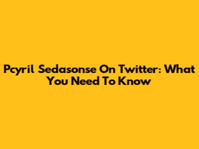 Pcyril Sedasonse On Twitter: What You Need To Know