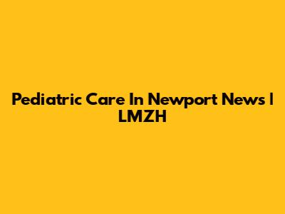 Pediatric Care In Newport News | LMZH