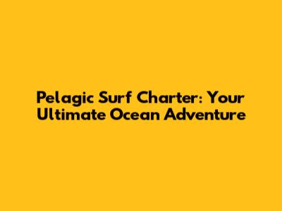 Pelagic Surf Charter: Your Ultimate Ocean Adventure