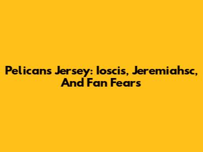 Pelicans Jersey: Ioscis, Jeremiahsc, And Fan Fears