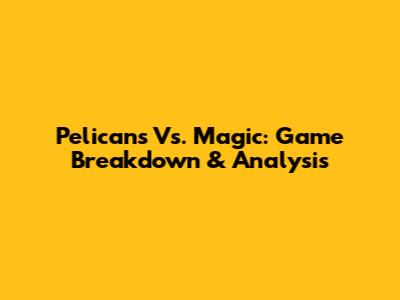 Pelicans Vs. Magic: Game Breakdown & Analysis