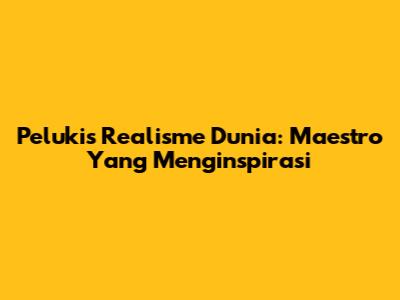 Pelukis Realisme Dunia: Maestro Yang Menginspirasi