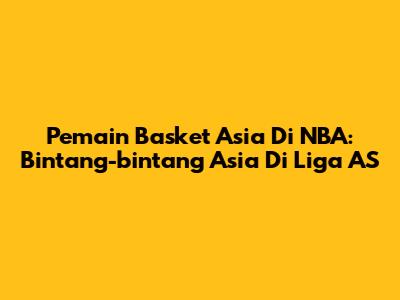 Pemain Basket Asia Di NBA: Bintang-bintang Asia Di Liga AS