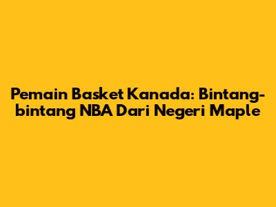 Pemain Basket Kanada: Bintang-bintang NBA Dari Negeri Maple