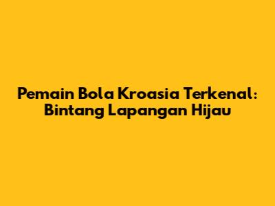 Pemain Bola Kroasia Terkenal: Bintang Lapangan Hijau