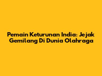 Pemain Keturunan India: Jejak Gemilang Di Dunia Olahraga