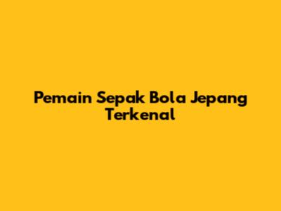 Pemain Sepak Bola Jepang Terkenal