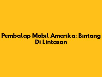 Pembalap Mobil Amerika: Bintang Di Lintasan