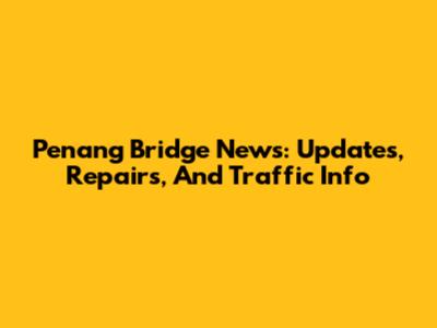 Penang Bridge News: Updates, Repairs, And Traffic Info