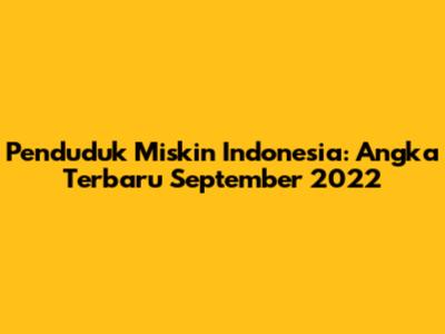 Penduduk Miskin Indonesia: Angka Terbaru September 2022