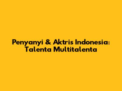 Penyanyi & Aktris Indonesia: Talenta Multitalenta