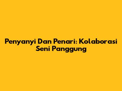 Penyanyi Dan Penari: Kolaborasi Seni Panggung