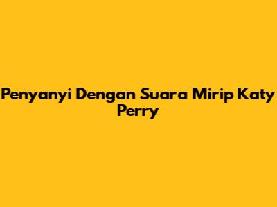 Penyanyi Dengan Suara Mirip Katy Perry
