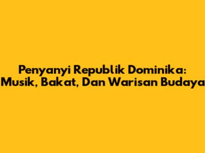 Penyanyi Republik Dominika: Musik, Bakat, Dan Warisan Budaya