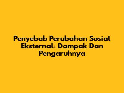 Penyebab Perubahan Sosial Eksternal: Dampak Dan Pengaruhnya