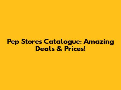 Pep Stores Catalogue: Amazing Deals & Prices!