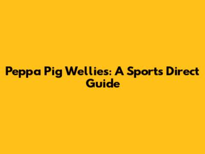 Peppa Pig Wellies: A Sports Direct Guide