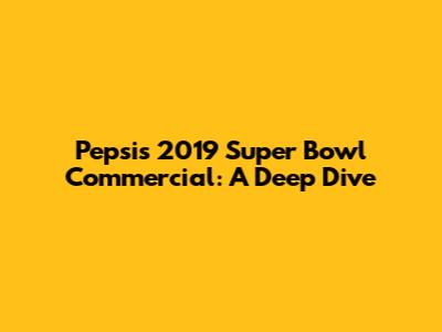 Pepsi's 2019 Super Bowl Commercial: A Deep Dive