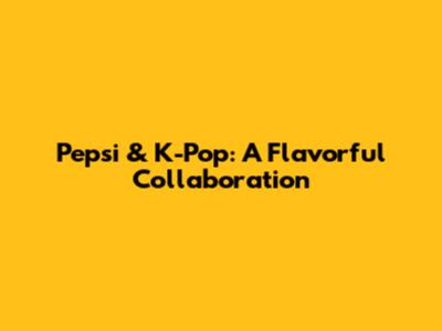 Pepsi & K-Pop: A Flavorful Collaboration